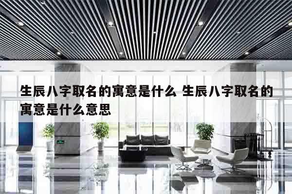 生辰八字取名的寓意是什么 生辰八字取名的寓意是什么意思