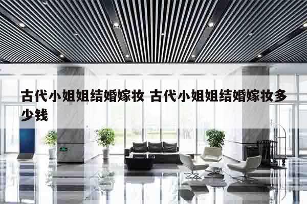 古代小姐姐结婚嫁妆 古代小姐姐结婚嫁妆多少钱