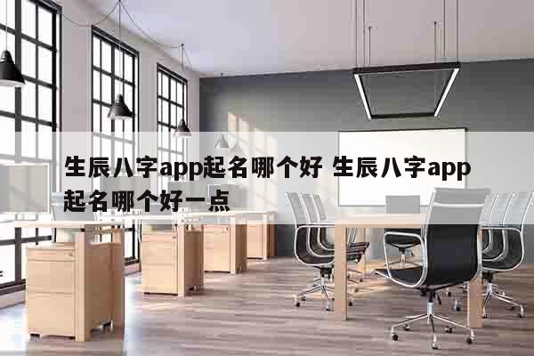 生辰八字app起名哪个好 生辰八字app起名哪个好一点