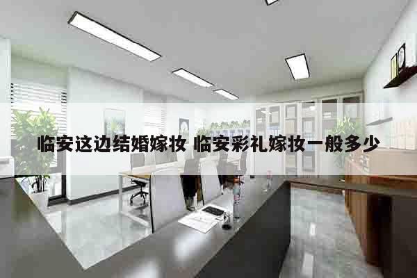 临安这边结婚嫁妆 临安彩礼嫁妆一般多少