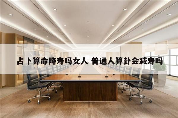 占卜算命降寿吗女人 普通人算卦会减寿吗