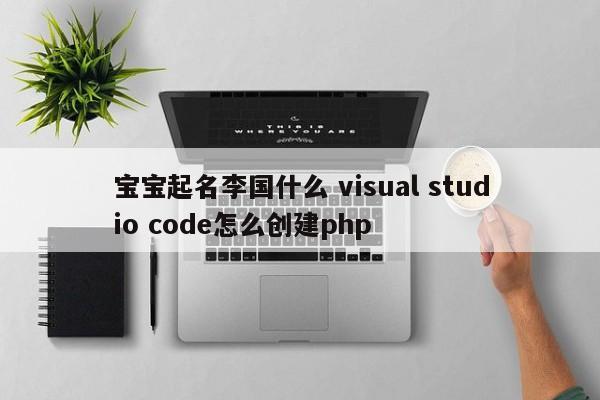 宝宝起名李国什么 visual studio code怎么创建php