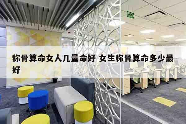 称骨算命女人几量命好 女生称骨算命多少最好