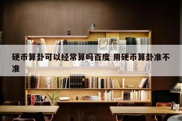 硬币算卦可以经常算吗百度 用硬币算卦准不准