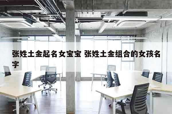 张姓土金起名女宝宝 张姓土金组合的女孩名字
