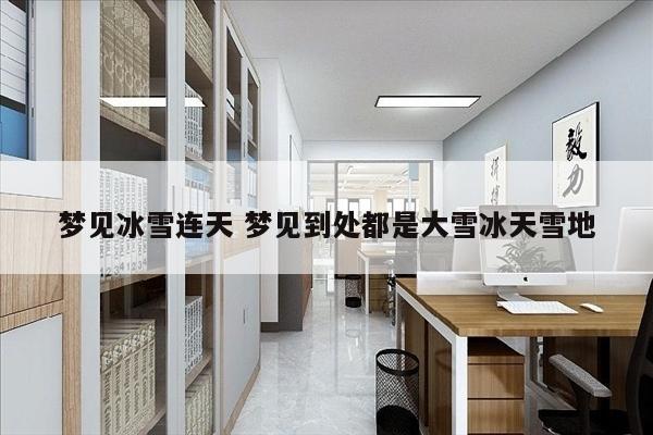 梦见冰雪连天 梦见到处都是大雪冰天雪地