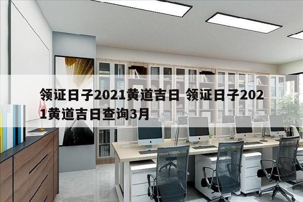 领证日子2021黄道吉日 领证日子2021黄道吉日查询3月