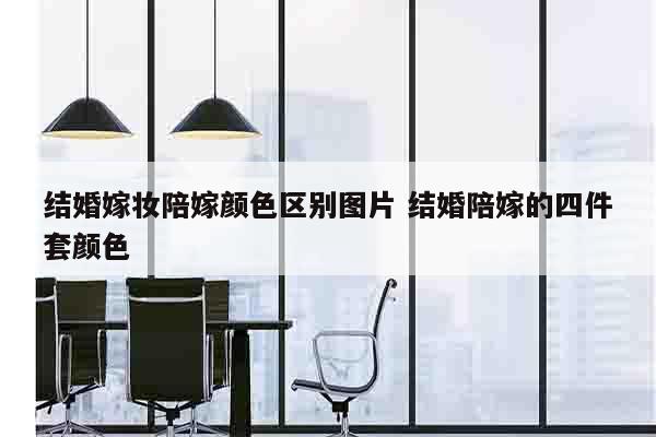 结婚嫁妆陪嫁颜色区别图片 结婚陪嫁的四件套颜色