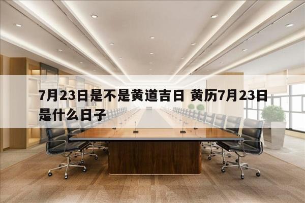 7月23日是不是黄道吉日 黄历7月23日是什么日子
