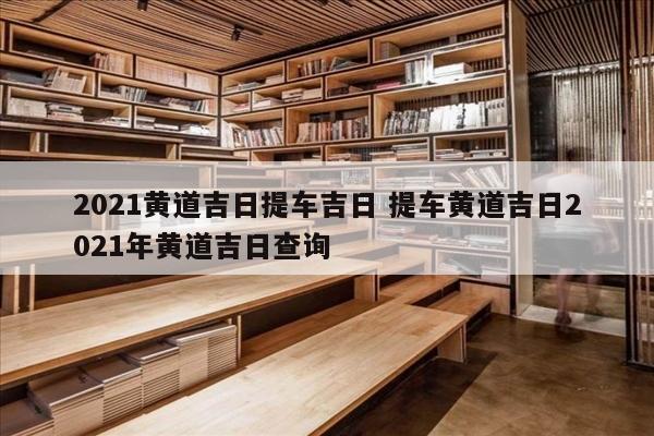 2021黄道吉日提车吉日 提车黄道吉日2021年黄道吉日查询
