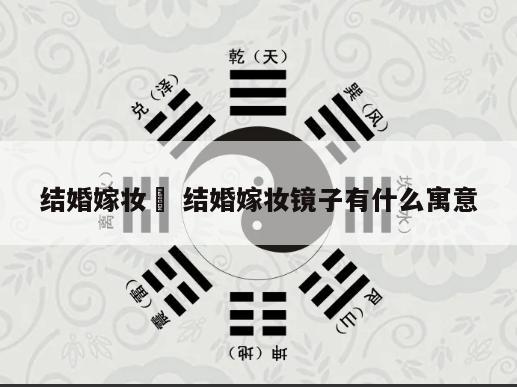 结婚嫁妆鏡 结婚嫁妆镜子有什么寓意