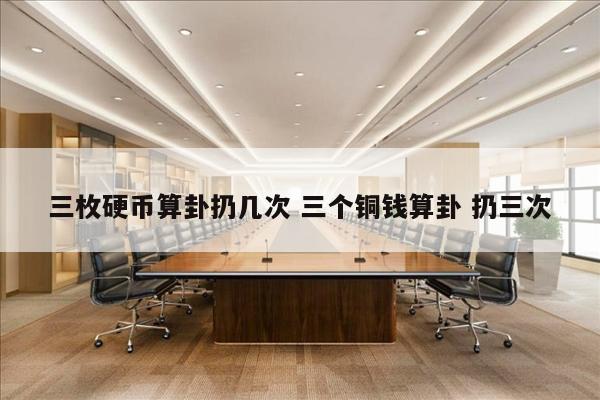 三枚硬币算卦扔几次 三个铜钱算卦 扔三次