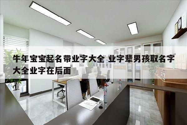 牛年宝宝起名带业字大全 业字辈男孩取名字大全业字在后面