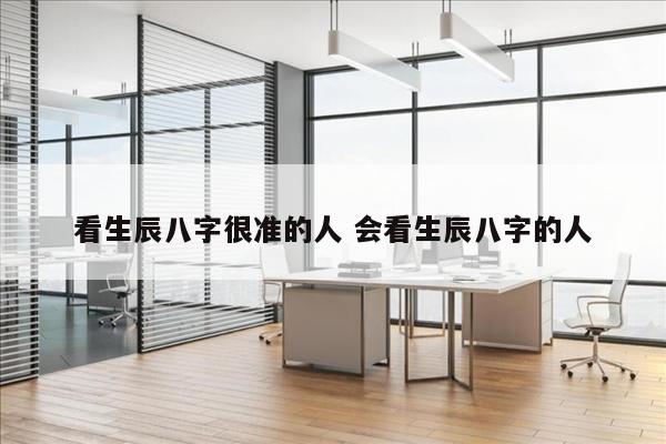 看生辰八字很准的人 会看生辰八字的人