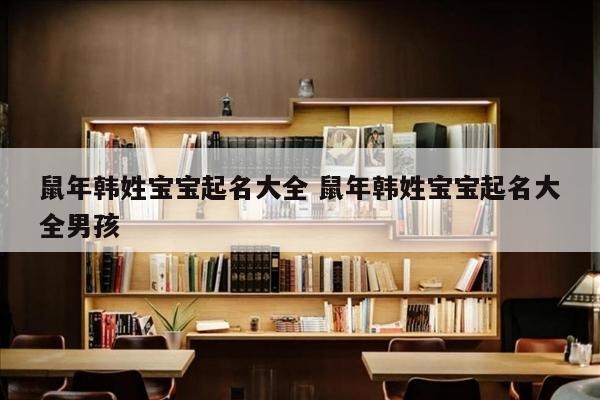 鼠年韩姓宝宝起名大全 鼠年韩姓宝宝起名大全男孩