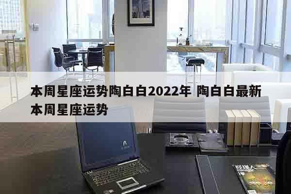 本周星座运势陶白白2022年 陶白白最新本周星座运势