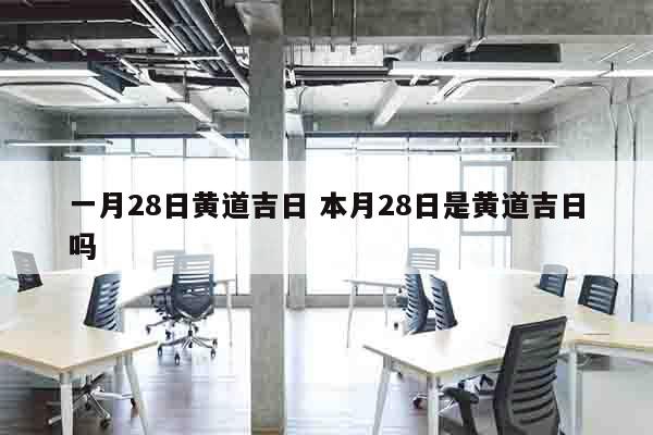 一月28日黄道吉日 本月28日是黄道吉日吗