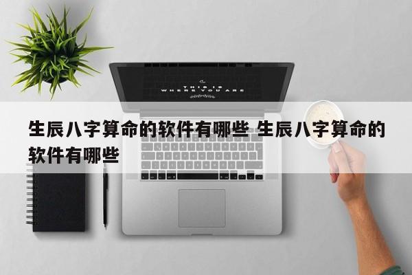 生辰八字算命的软件有哪些 生辰八字算命的软件有哪些