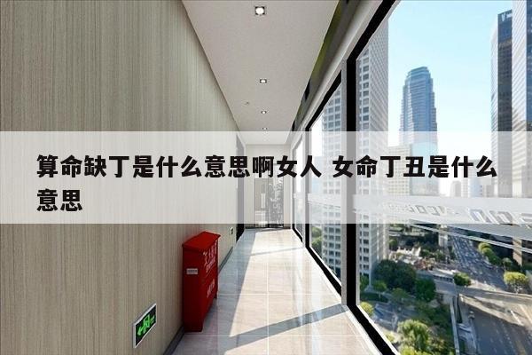算命缺丁是什么意思啊女人 女命丁丑是什么意思