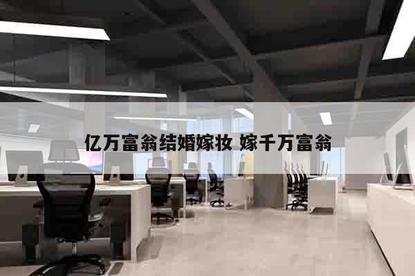 亿万富翁结婚嫁妆 嫁千万富翁