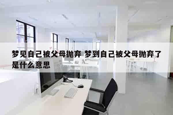 梦见自己被父母抛弃 梦到自己被父母抛弃了是什么意思