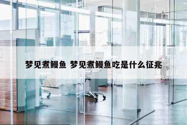 梦见煮鳗鱼 梦见煮鳗鱼吃是什么征兆
