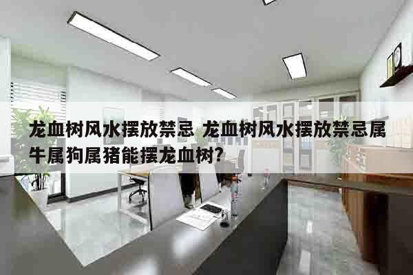 龙血树风水摆放禁忌 龙血树风水摆放禁忌属牛属狗属猪能摆龙血树?