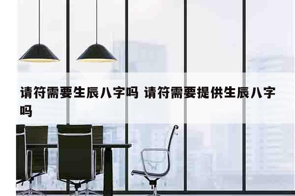 请符需要生辰八字吗 请符需要提供生辰八字吗