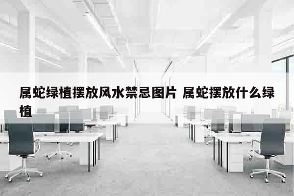 属蛇绿植摆放风水禁忌图片 属蛇摆放什么绿植