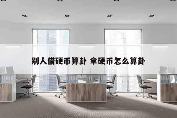 别人借硬币算卦 拿硬币怎么算卦