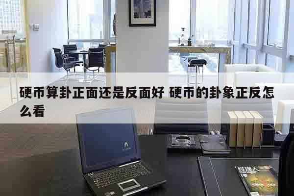硬币算卦正面还是反面好 硬币的卦象正反怎么看