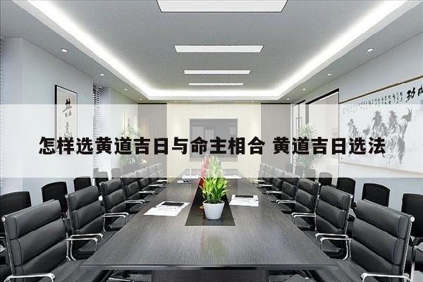 怎样选黄道吉日与命主相合 黄道吉日选法