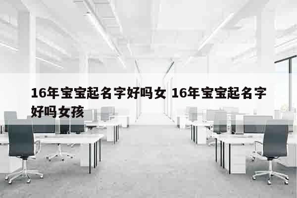 16年宝宝起名字好吗女 16年宝宝起名字好吗女孩
