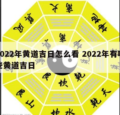 2022年黄道吉日怎么看 2022年有哪些黄道吉日