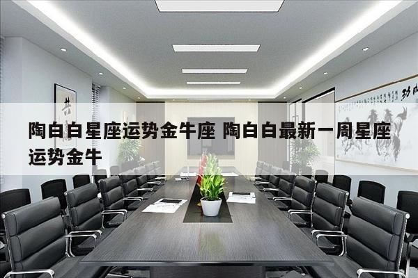 陶白白星座运势金牛座 陶白白最新一周星座运势金牛