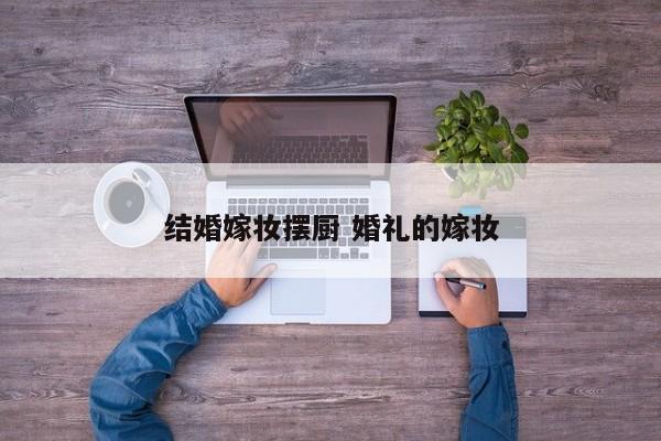 结婚嫁妆摆厨 婚礼的嫁妆