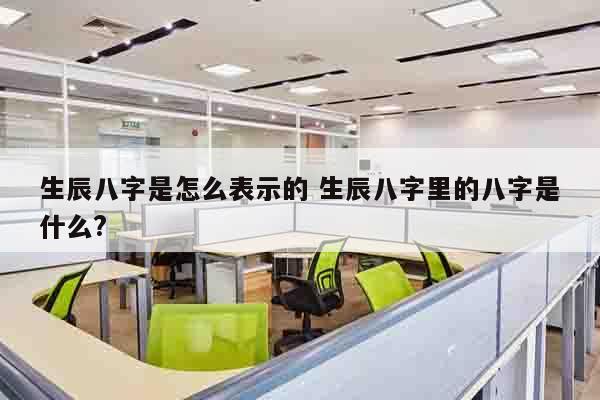 生辰八字是怎么表示的 生辰八字里的八字是什么?