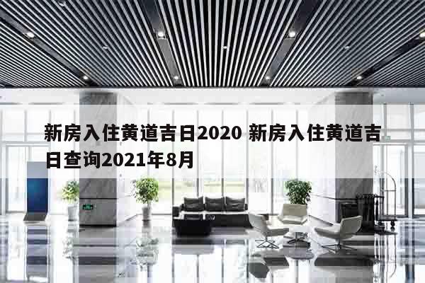 新房入住黄道吉日2020 新房入住黄道吉日查询2021年8月