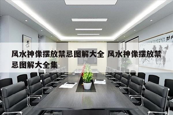 风水神像摆放禁忌图解大全 风水神像摆放禁忌图解大全集