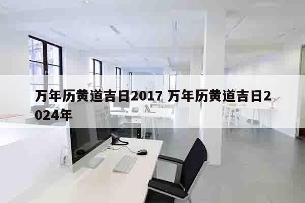 万年历黄道吉日2017 万年历黄道吉日2024年