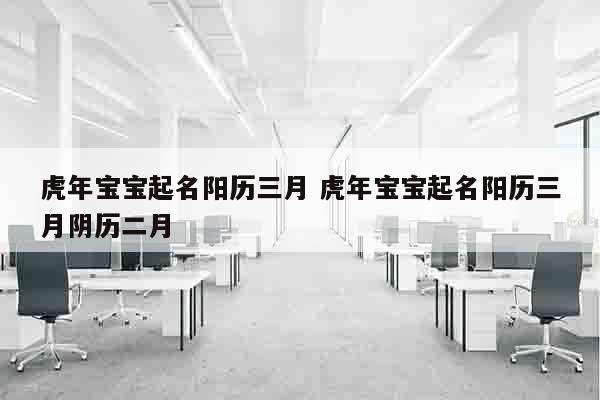 虎年宝宝起名阳历三月 虎年宝宝起名阳历三月阴历二月