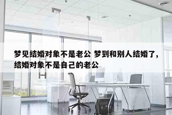 梦见结婚对象不是老公 梦到和别人结婚了,结婚对象不是自己的老公