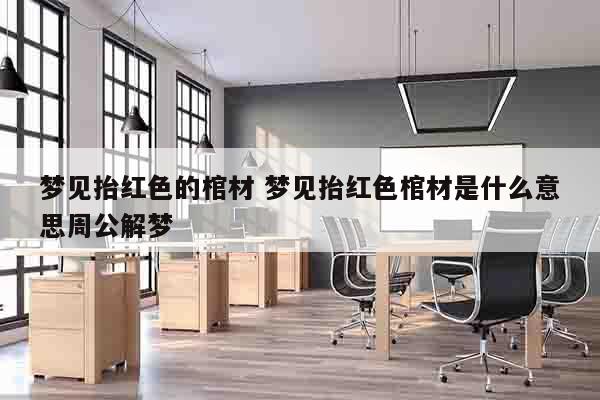 梦见抬红色的棺材 梦见抬红色棺材是什么意思周公解梦