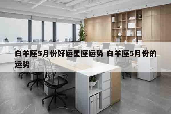白羊座5月份好运星座运势 白羊座5月份的运势