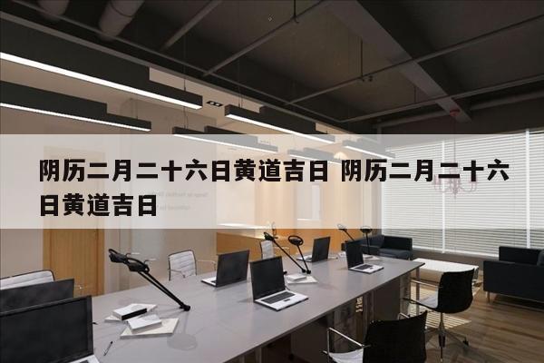 阴历二月二十六日黄道吉日 阴历二月二十六日黄道吉日