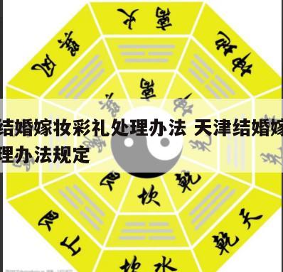 天津结婚嫁妆彩礼处理办法 天津结婚嫁妆彩礼处理办法规定