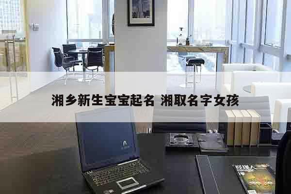 湘乡新生宝宝起名 湘取名字女孩