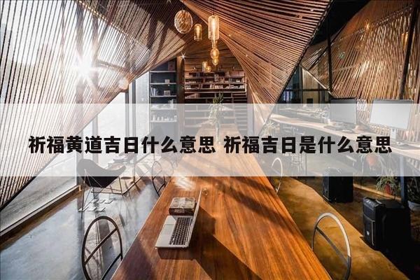 祈福黄道吉日什么意思 祈福吉日是什么意思