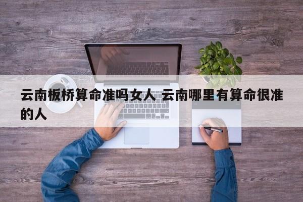 云南板桥算命准吗女人 云南哪里有算命很准的人