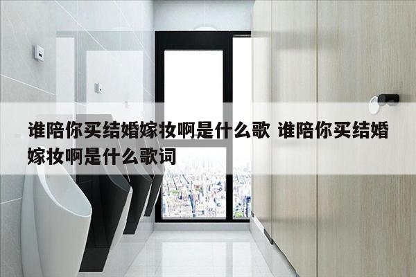谁陪你买结婚嫁妆啊是什么歌 谁陪你买结婚嫁妆啊是什么歌词